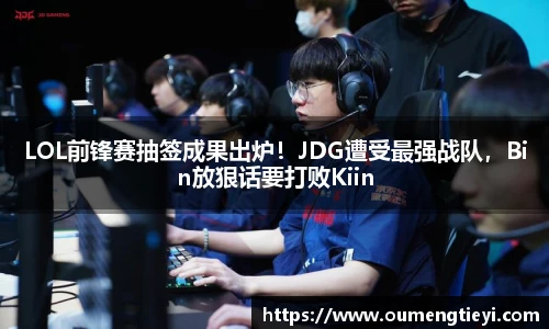 LOL前锋赛抽签成果出炉！JDG遭受最强战队，Bin放狠话要打败Kiin